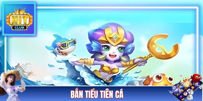 Bắn Tiểu Tiên Cá - Siêu Phẩm Săn Cá Hot Nhất Tại HITCLUB